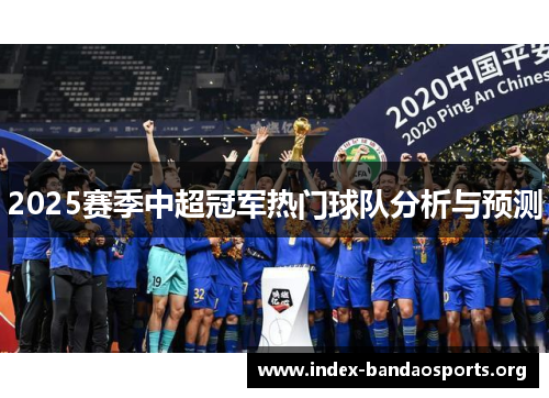 2025赛季中超冠军热门球队分析与预测 2025赛季中超冠军热门球队分析与预测