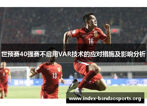 世预赛40强赛不启用VAR技术的应对措施及影响分析 世预赛40强赛不启用VAR技术的应对措施及影响分析