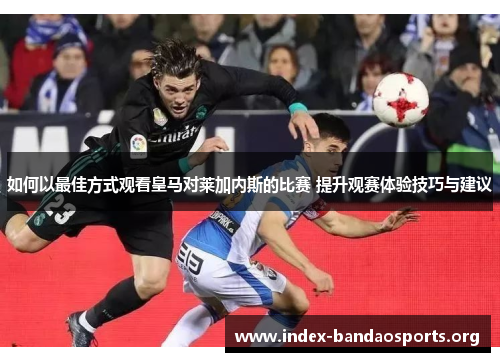 如何以最佳方式观看皇马对莱加内斯的比赛 提升观赛体验技巧与建议 如何以最佳方式观看皇马对莱加内斯的比赛 提升观赛体验技巧与建议