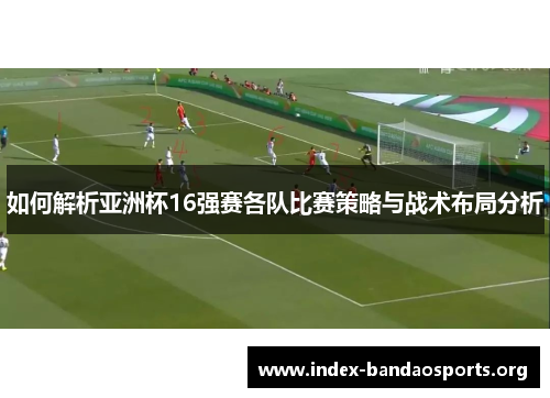 如何解析亚洲杯16强赛各队比赛策略与战术布局分析 如何解析亚洲杯16强赛各队比赛策略与战术布局分析