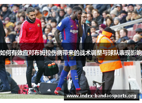 如何有效应对布姆拉伤病带来的战术调整与球队表现影响 如何有效应对布姆拉伤病带来的战术调整与球队表现影响