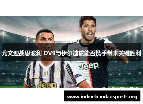 尤文迎战恩波利 DV9与伊尔迪兹能否携手带来关键胜利 尤文迎战恩波利 DV9与伊尔迪兹能否携手带来关键胜利