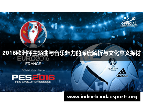 2016欧洲杯主题曲与音乐魅力的深度解析与文化意义探讨 2016欧洲杯主题曲与音乐魅力的深度解析与文化意义探讨
