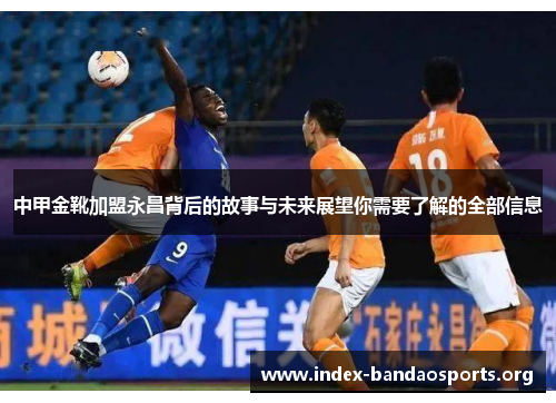 中甲金靴加盟永昌背后的故事与未来展望你需要了解的全部信息 中甲金靴加盟永昌背后的故事与未来展望你需要了解的全部信息