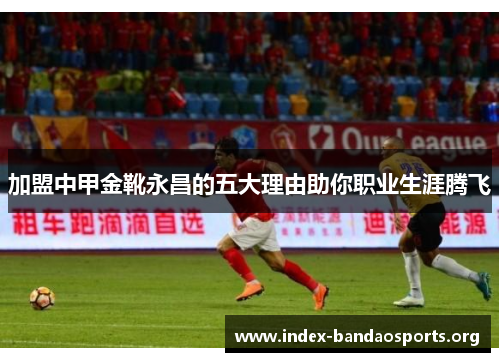 加盟中甲金靴永昌的五大理由助你职业生涯腾飞 加盟中甲金靴永昌的五大理由助你职业生涯腾飞