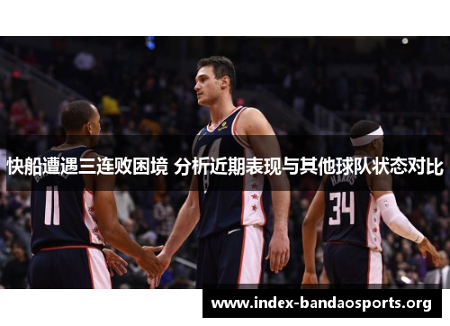 快船遭遇三连败困境 分析近期表现与其他球队状态对比 快船遭遇三连败困境 分析近期表现与其他球队状态对比