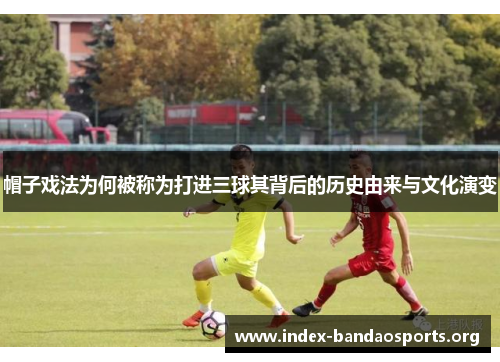 帽子戏法为何被称为打进三球其背后的历史由来与文化演变 帽子戏法为何被称为打进三球其背后的历史由来与文化演变