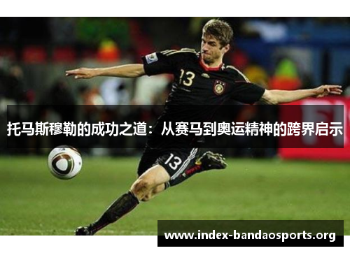 托马斯穆勒的成功之道:从赛马到奥运精神的跨界启示 托马斯穆勒的成功之道:从赛马到奥运精神的跨界启示