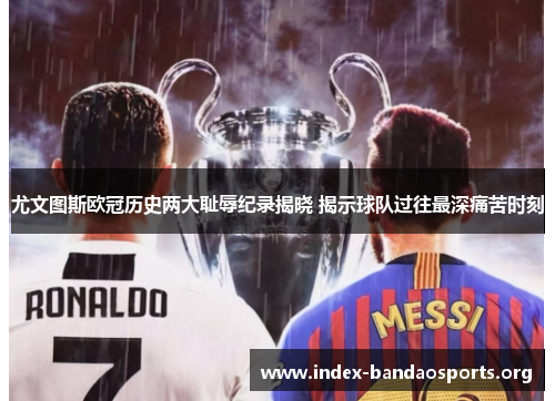 尤文图斯欧冠历史两大耻辱纪录揭晓 揭示球队过往最深痛苦时刻 尤文图斯欧冠历史两大耻辱纪录揭晓 揭示球队过往最深痛苦时刻
