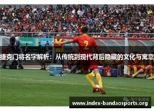 捷克门将名字解析:从传统到现代背后隐藏的文化与寓意 捷克门将名字解析:从传统到现代背后隐藏的文化与寓意