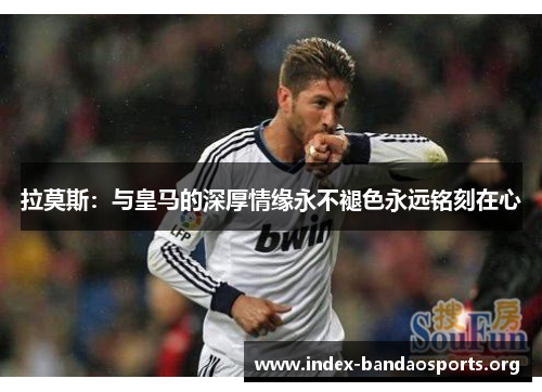 拉莫斯:与皇马的深厚情缘永不褪色永远铭刻在心 拉莫斯:与皇马的深厚情缘永不褪色永远铭刻在心