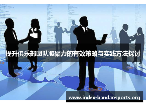 提升俱乐部团队凝聚力的有效策略与实践方法探讨 提升俱乐部团队凝聚力的有效策略与实践方法探讨