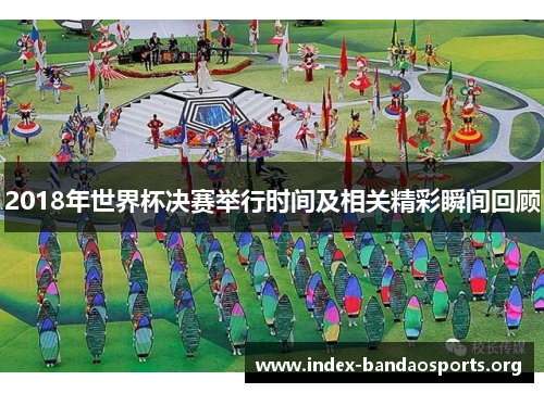 2018年世界杯决赛举行时间及相关精彩瞬间回顾 2018年世界杯决赛举行时间及相关精彩瞬间回顾