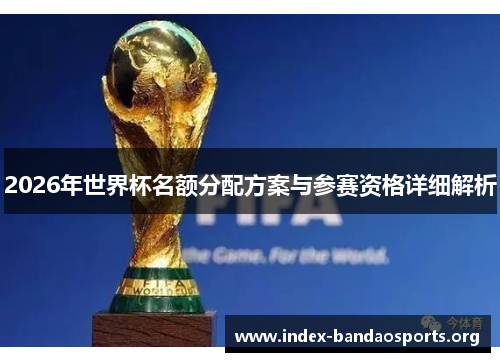 2026年世界杯名额分配方案与参赛资格详细解析 2026年世界杯名额分配方案与参赛资格详细解析