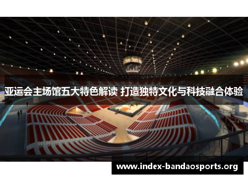 亚运会主场馆五大特色解读 打造独特文化与科技融合体验