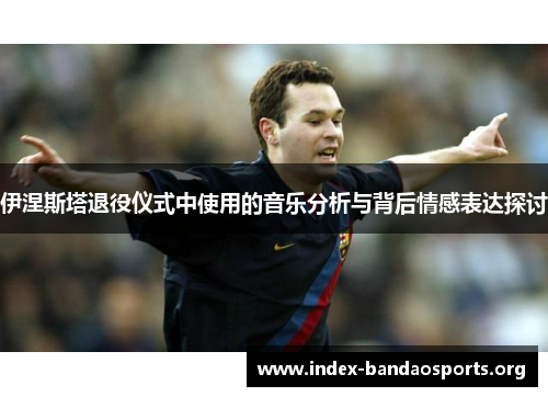 伊涅斯塔退役仪式中使用的音乐分析与背后情感表达探讨 伊涅斯塔退役仪式中使用的音乐分析与背后情感表达探讨