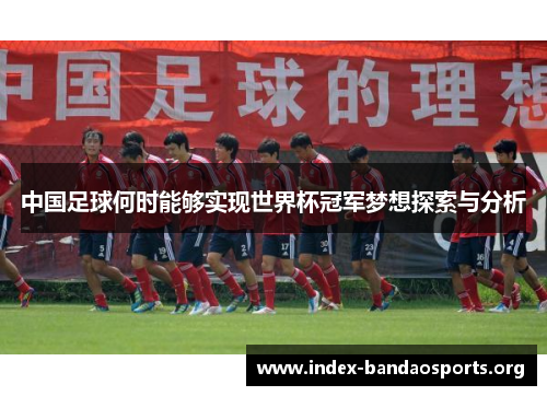 中国足球何时能够实现世界杯冠军梦想探索与分析 中国足球何时能够实现世界杯冠军梦想探索与分析