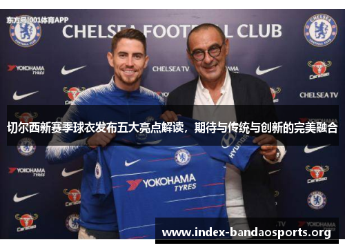 切尔西新赛季球衣发布五大亮点解读,期待与传统与创新的完美融合 切尔西新赛季球衣发布五大亮点解读,期待与传统与创新的完美融合