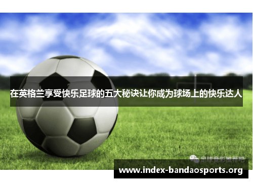 在英格兰享受快乐足球的五大秘诀让你成为球场上的快乐达人 在英格兰享受快乐足球的五大秘诀让你成为球场上的快乐达人