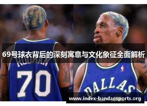 69号球衣背后的深刻寓意与文化象征全面解析 69号球衣背后的深刻寓意与文化象征全面解析