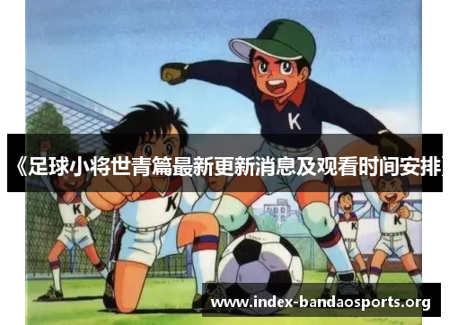 《足球小将世青篇最新更新消息及观看时间安排》 《足球小将世青篇最新更新消息及观看时间安排》