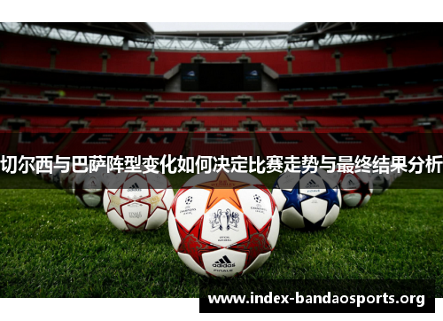 切尔西与巴萨阵型变化如何决定比赛走势与最终结果分析 切尔西与巴萨阵型变化如何决定比赛走势与最终结果分析