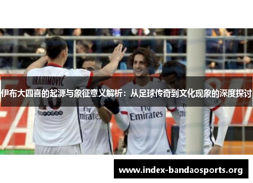 伊布大四喜的起源与象征意义解析:从足球传奇到文化现象的深度探讨 伊布大四喜的起源与象征意义解析:从足球传奇到文化现象的深度探讨