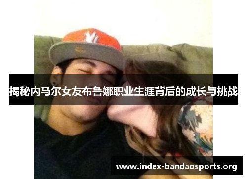 揭秘内马尔女友布鲁娜职业生涯背后的成长与挑战 揭秘内马尔女友布鲁娜职业生涯背后的成长与挑战