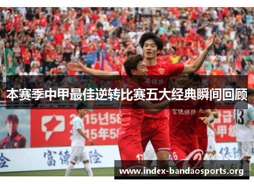 本赛季中甲最佳逆转比赛五大经典瞬间回顾 本赛季中甲最佳逆转比赛五大经典瞬间回顾