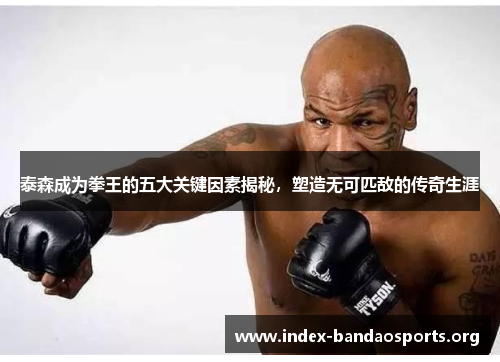 泰森成为拳王的五大关键因素揭秘,塑造无可匹敌的传奇生涯 泰森成为拳王的五大关键因素揭秘,塑造无可匹敌的传奇生涯