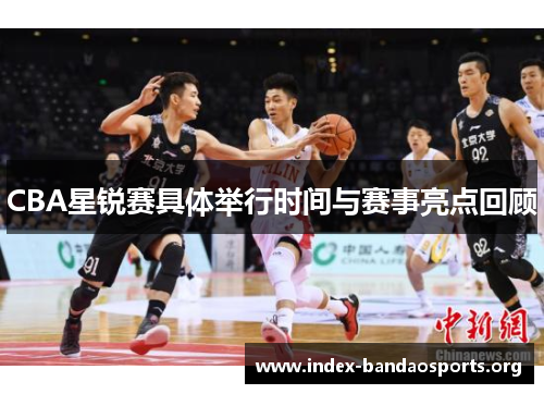 CBA星锐赛具体举行时间与赛事亮点回顾 CBA星锐赛具体举行时间与赛事亮点回顾