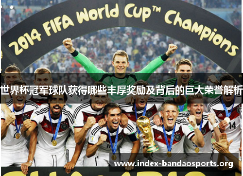世界杯冠军球队获得哪些丰厚奖励及背后的巨大荣誉解析 世界杯冠军球队获得哪些丰厚奖励及背后的巨大荣誉解析