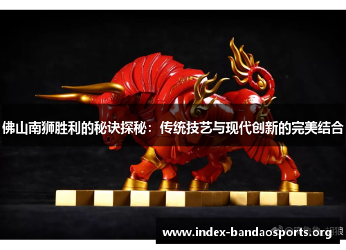 佛山南狮胜利的秘诀探秘:传统技艺与现代创新的完美结合 佛山南狮胜利的秘诀探秘:传统技艺与现代创新的完美结合