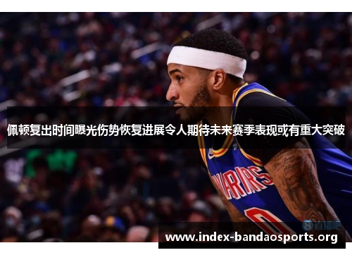 佩顿复出时间曝光伤势恢复进展令人期待未来赛季表现或有重大突破 佩顿复出时间曝光伤势恢复进展令人期待未来赛季表现或有重大突破