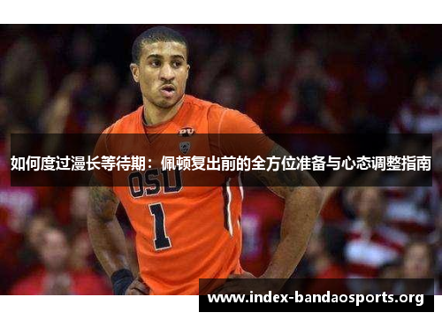 如何度过漫长等待期：佩顿复出前的全方位准备与心态调整指南