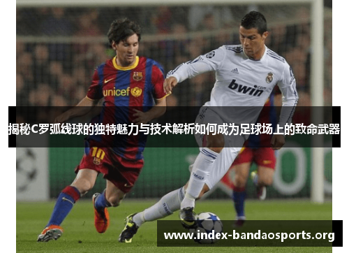揭秘C罗弧线球的独特魅力与技术解析如何成为足球场上的致命武器 揭秘C罗弧线球的独特魅力与技术解析如何成为足球场上的致命武器