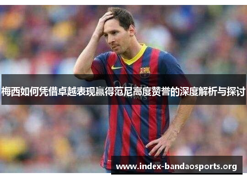 梅西如何凭借卓越表现赢得范尼高度赞誉的深度解析与探讨 梅西如何凭借卓越表现赢得范尼高度赞誉的深度解析与探讨