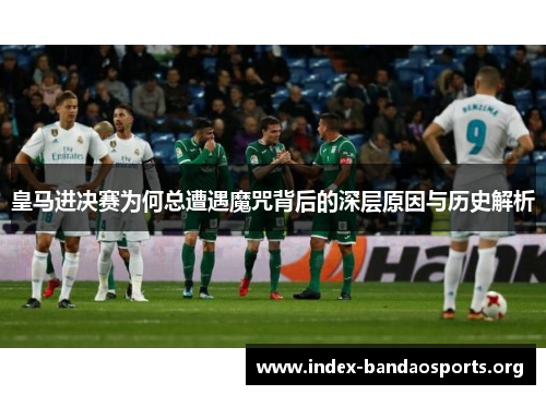 皇马进决赛为何总遭遇魔咒背后的深层原因与历史解析 皇马进决赛为何总遭遇魔咒背后的深层原因与历史解析