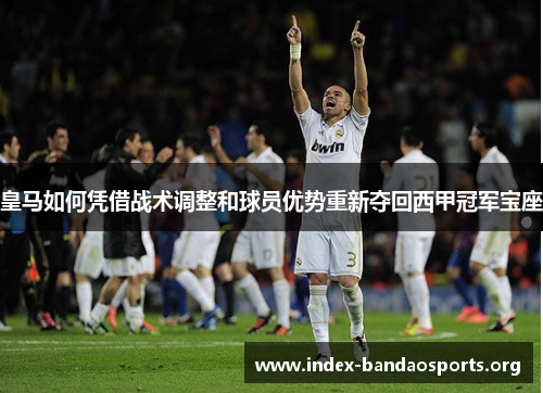皇马如何凭借战术调整和球员优势重新夺回西甲冠军宝座 皇马如何凭借战术调整和球员优势重新夺回西甲冠军宝座