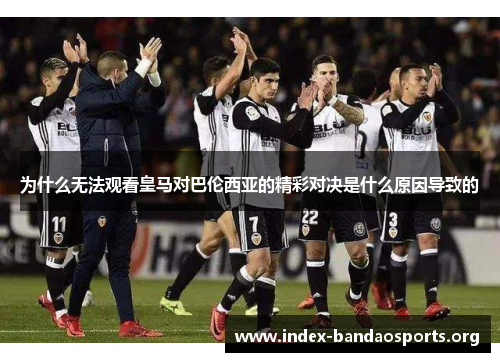 为什么无法观看皇马对巴伦西亚的精彩对决是什么原因导致的