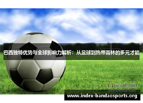 巴西独特优势与全球影响力解析:从足球到热带雨林的多元才能 巴西独特优势与全球影响力解析:从足球到热带雨林的多元才能