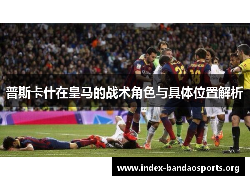普斯卡什在皇马的战术角色与具体位置解析