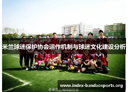 米兰球迷保护协会运作机制与球迷文化建设分析 米兰球迷保护协会运作机制与球迷文化建设分析