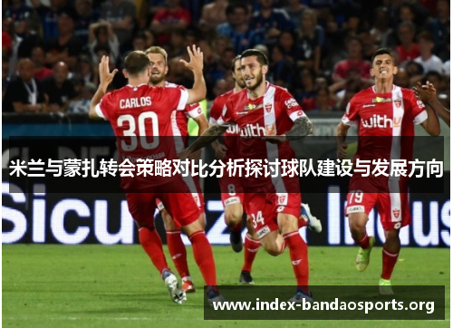 米兰与蒙扎转会策略对比分析探讨球队建设与发展方向 米兰与蒙扎转会策略对比分析探讨球队建设与发展方向