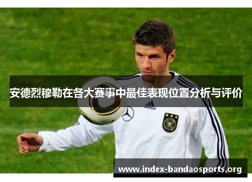 安德烈穆勒在各大赛事中最佳表现位置分析与评价 安德烈穆勒在各大赛事中最佳表现位置分析与评价