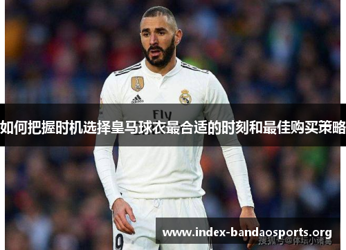 如何把握时机选择皇马球衣最合适的时刻和最佳购买策略 如何把握时机选择皇马球衣最合适的时刻和最佳购买策略