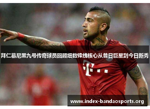 拜仁慕尼黑九号传奇球员回顾细数锋线核心从昔日巨星到今日新秀
