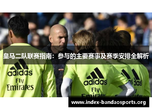皇马二队联赛指南:参与的主要赛事及赛季安排全解析 皇马二队联赛指南:参与的主要赛事及赛季安排全解析