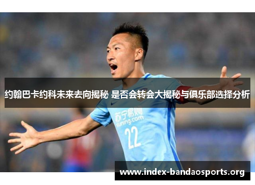约翰巴卡约科未来去向揭秘 是否会转会大揭秘与俱乐部选择分析 约翰巴卡约科未来去向揭秘 是否会转会大揭秘与俱乐部选择分析