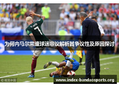 为何内马尔常遭球迷非议解析其争议性及原因探讨 为何内马尔常遭球迷非议解析其争议性及原因探讨